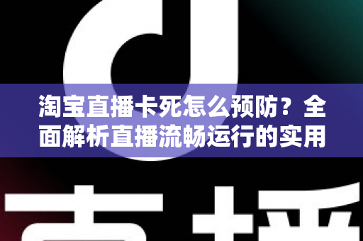 淘宝直播卡死怎么预防？全面解析直播流畅运行的实用技巧与解决方案