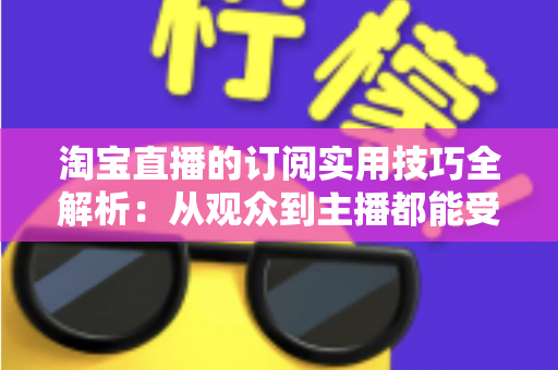 淘宝直播的订阅实用技巧全解析:从观众到主播都能受益的订阅管理指南 淘宝直播的订阅实用技巧全解析:从观众到主播都能受益的订阅管理指南