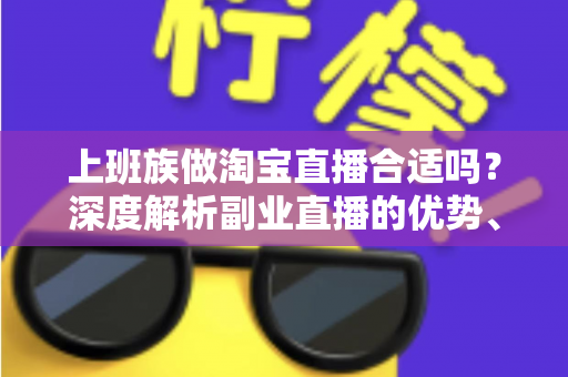 上班族做淘宝直播合适吗?深度解析副业直播的优势、挑战与实操指南 上班族做淘宝直播合适吗?深度解析副业直播的优势、挑战与实操指南