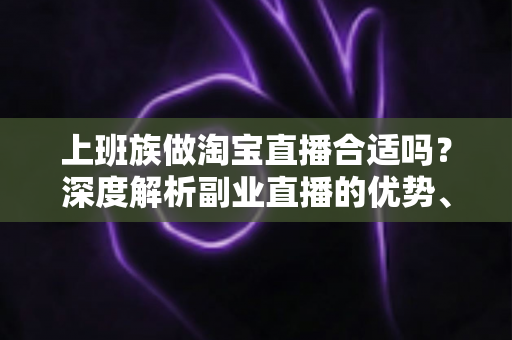 上班族做淘宝直播合适吗?深度解析副业直播的优势、挑战与实操指南 上班族做淘宝直播合适吗?深度解析副业直播的优势、挑战与实操指南