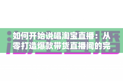 如何开始说唱淘宝直播:从零打造爆款带货直播间的完整实战指南 如何开始说唱淘宝直播:从零打造爆款带货直播间的完整实战指南