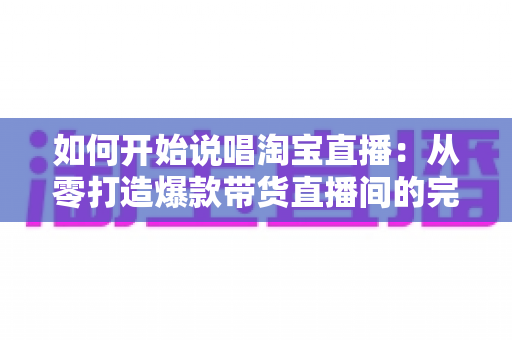 如何开始说唱淘宝直播:从零打造爆款带货直播间的完整实战指南 如何开始说唱淘宝直播:从零打造爆款带货直播间的完整实战指南