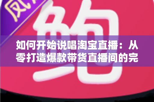 如何开始说唱淘宝直播:从零打造爆款带货直播间的完整实战指南 如何开始说唱淘宝直播:从零打造爆款带货直播间的完整实战指南