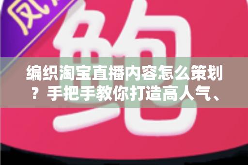 编织淘宝直播内容怎么策划？手把手教你打造高人气、高转化的编织直播间
