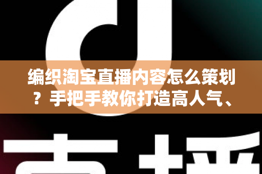 编织淘宝直播内容怎么策划？手把手教你打造高人气、高转化的编织直播间