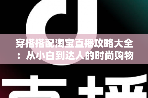 穿搭搭配淘宝直播攻略大全：从小白到达人的时尚购物进阶指南