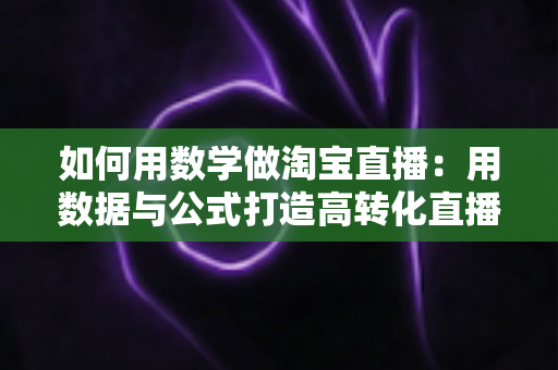 如何用数学做淘宝直播:用数据与公式打造高转化直播间的实用指南 如何用数学做淘宝直播:用数据与公式打造高转化直播间的实用指南