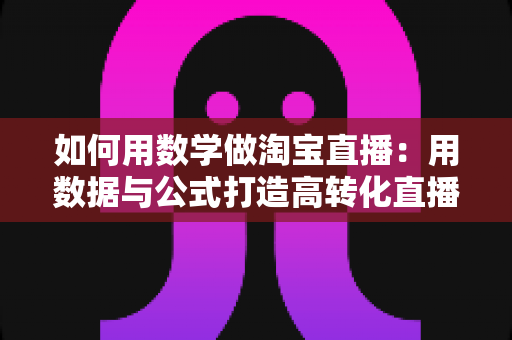 如何用数学做淘宝直播:用数据与公式打造高转化直播间的实用指南 如何用数学做淘宝直播:用数据与公式打造高转化直播间的实用指南