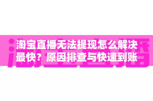 淘宝直播无法提现怎么解决最快?原因排查与快速到账全攻略 淘宝直播无法提现怎么解决最快?原因排查与快速到账全攻略