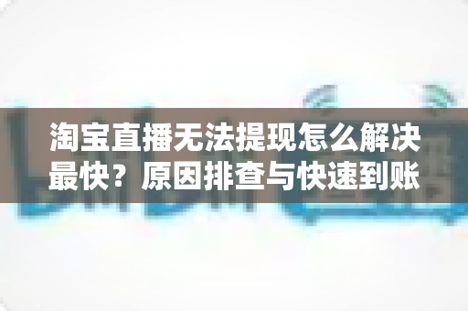 淘宝直播无法提现怎么解决最快？原因排查与快速到账全攻略
