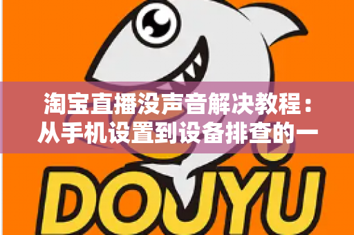 淘宝直播没声音解决教程:从手机设置到设备排查的一站式修复指南 淘宝直播没声音解决教程:从手机设置到设备排查的一站式修复指南