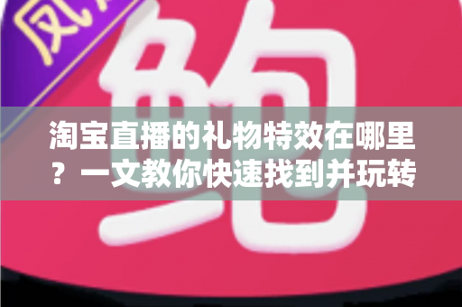淘宝直播的礼物特效在哪里？一文教你快速找到并玩转直播间互动特效