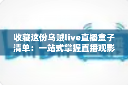 收藏这份乌贼live直播盒子清单:一站式掌握直播观影全攻略,从此追剧看球不再迷路 收藏这份乌贼live直播盒子清单:一站式掌握直播观影全攻略,从此追剧看球不再迷路