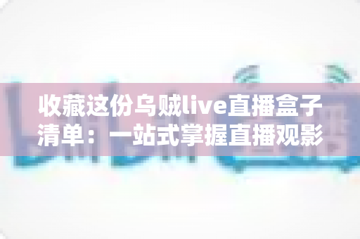 收藏这份乌贼live直播盒子清单：一站式掌握直播观影全攻略，从此追剧看球不再迷路