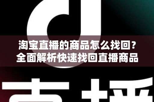 淘宝直播的商品怎么找回?全面解析快速找回直播商品的实用攻略 淘宝直播的商品怎么找回?全面解析快速找回直播商品的实用攻略