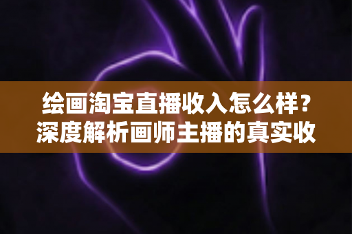 绘画淘宝直播收入怎么样?深度解析画师主播的真实收入水平、变现渠道与提升技巧 绘画淘宝直播收入怎么样?深度解析画师主播的真实收入水平、变现渠道与提升技巧