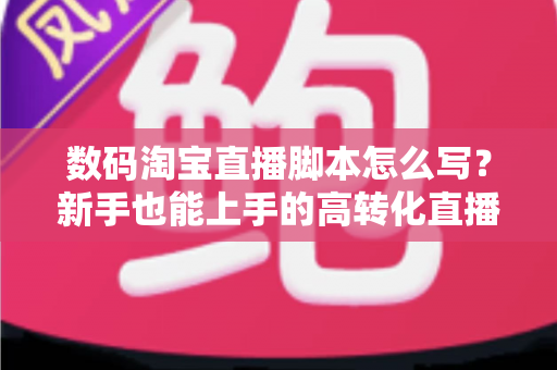 数码淘宝直播脚本怎么写?新手也能上手的高转化直播脚本撰写全攻略 数码淘宝直播脚本怎么写?新手也能上手的高转化直播脚本撰写全攻略