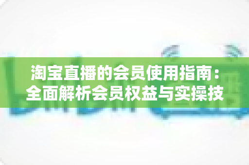 淘宝直播的会员使用指南:全面解析会员权益与实操技巧,助你轻松解锁直播购物新体验 淘宝直播的会员使用指南:全面解析会员权益与实操技巧,助你轻松解锁直播购物新体验