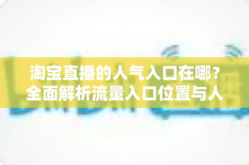 淘宝直播的人气入口在哪？全面解析流量入口位置与人气提升实战指南