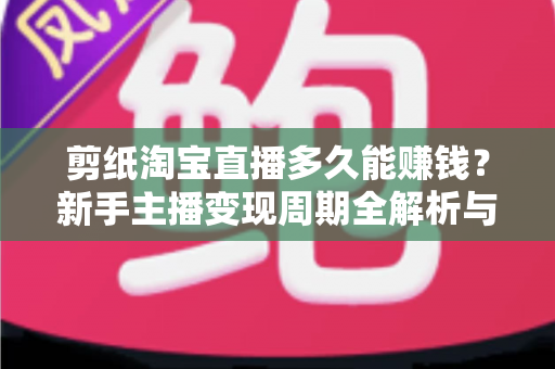 剪纸淘宝直播多久能赚钱?新手主播变现周期全解析与实战指南 剪纸淘宝直播多久能赚钱?新手主播变现周期全解析与实战指南