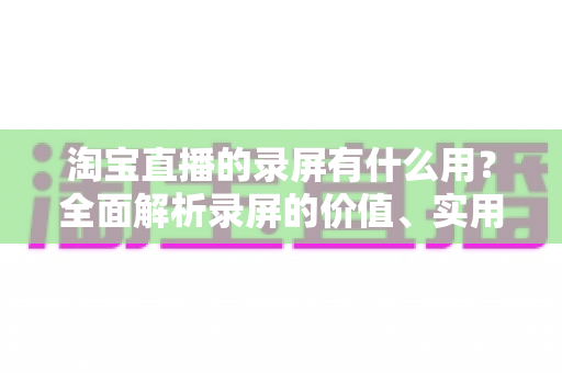 淘宝直播的录屏有什么用？全面解析录屏的价值、实用场景与注意事项