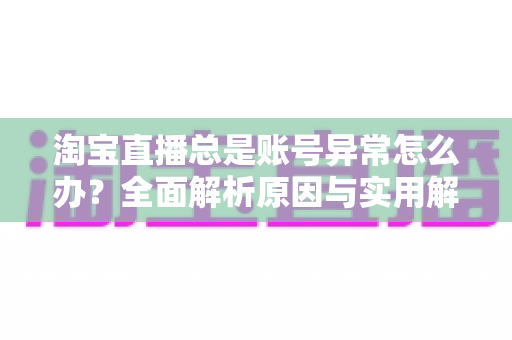 淘宝直播总是账号异常怎么办?全面解析原因与实用解决方法,助你快速恢复直播权限 淘宝直播总是账号异常怎么办?全面解析原因与实用解决方法,助你快速恢复直播权限