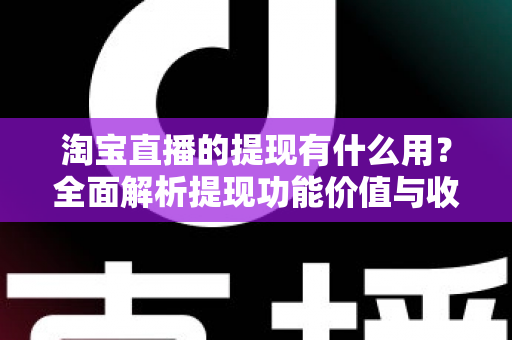淘宝直播的提现有什么用?全面解析提现功能价值与收益变现实用指南 淘宝直播的提现有什么用?全面解析提现功能价值与收益变现实用指南