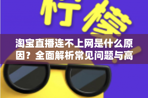 淘宝直播连不上网是什么原因？全面解析常见问题与高效解决方案指南
