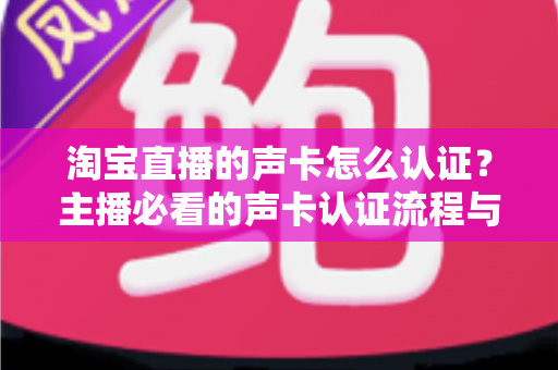 淘宝直播的声卡怎么认证?主播必看的声卡认证流程与避坑指南 淘宝直播的声卡怎么认证?主播必看的声卡认证流程与避坑指南