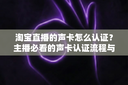 淘宝直播的声卡怎么认证?主播必看的声卡认证流程与避坑指南 淘宝直播的声卡怎么认证?主播必看的声卡认证流程与避坑指南