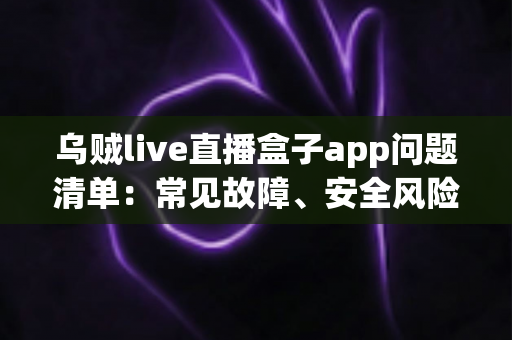 乌贼live直播盒子app问题清单:常见故障、安全风险与解决方法全解析 乌贼live直播盒子app问题清单:常见故障、安全风险与解决方法全解析