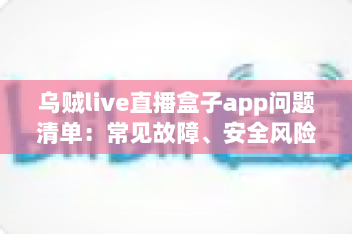 乌贼live直播盒子app问题清单：常见故障、安全风险与解决方法全解析