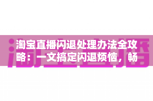 淘宝直播闪退处理办法全攻略:一文搞定闪退烦恼,畅享流畅直播购物体验 淘宝直播闪退处理办法全攻略:一文搞定闪退烦恼,畅享流畅直播购物体验