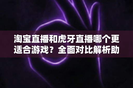 淘宝直播和虎牙直播哪个更适合游戏?全面对比解析助你找到理想平台 淘宝直播和虎牙直播哪个更适合游戏?全面对比解析助你找到理想平台