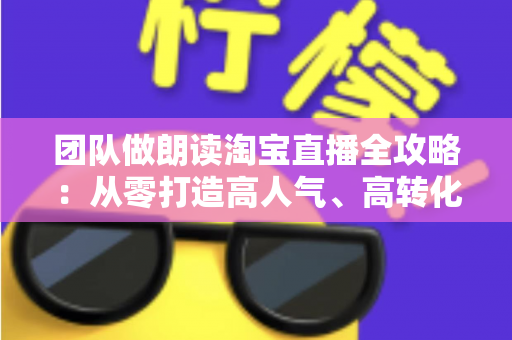 团队做朗读淘宝直播全攻略：从零打造高人气、高转化读书直播间的实战指南