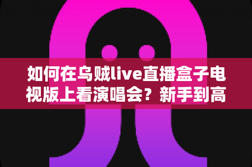 如何在乌贼live直播盒子电视版上看演唱会?新手到高手的完整观演指南,畅享沉浸式高清视听盛宴 如何在乌贼live直播盒子电视版上看演唱会?新手到高手的完整观演指南,畅享沉浸式高清视听盛宴