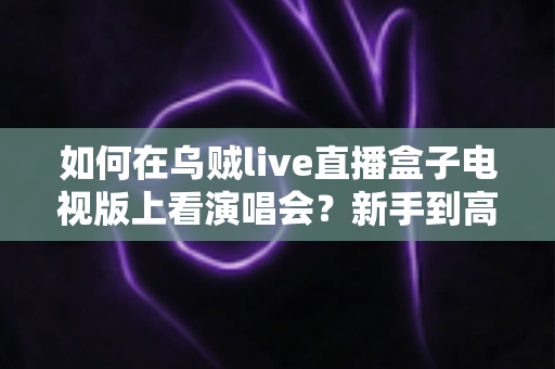 如何在乌贼live直播盒子电视版上看演唱会?新手到高手的完整观演指南,畅享沉浸式高清视听盛宴 如何在乌贼live直播盒子电视版上看演唱会?新手到高手的完整观演指南,畅享沉浸式高清视听盛宴