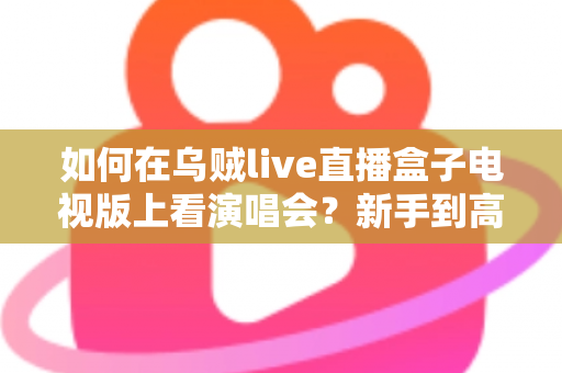 如何在乌贼live直播盒子电视版上看演唱会？新手到高手的完整观演指南，畅享沉浸式高清视听盛宴