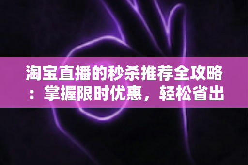 淘宝直播的秒杀推荐全攻略:掌握限时优惠,轻松省出真金白银 淘宝直播的秒杀推荐全攻略:掌握限时优惠,轻松省出真金白银