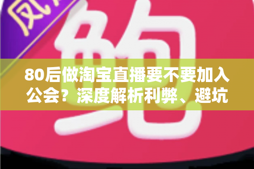 80后做淘宝直播要不要加入公会?深度解析利弊、避坑指南与自主成长路径 80后做淘宝直播要不要加入公会?深度解析利弊、避坑指南与自主成长路径