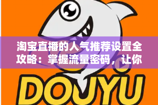 淘宝直播的人气推荐设置全攻略:掌握流量密码,让你的直播间人气爆棚 淘宝直播的人气推荐设置全攻略:掌握流量密码,让你的直播间人气爆棚