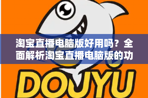 淘宝直播电脑版好用吗?全面解析淘宝直播电脑版的功能优势与真实使用体验 淘宝直播电脑版好用吗?全面解析淘宝直播电脑版的功能优势与真实使用体验
