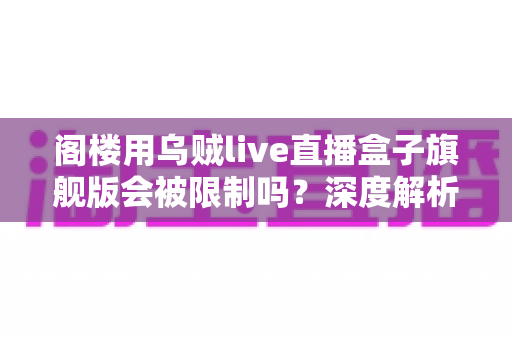 阁楼用乌贼live直播盒子旗舰版会被限制吗?深度解析限制原因、预防措施与常见问题 阁楼用乌贼live直播盒子旗舰版会被限制吗?深度解析限制原因、预防措施与常见问题