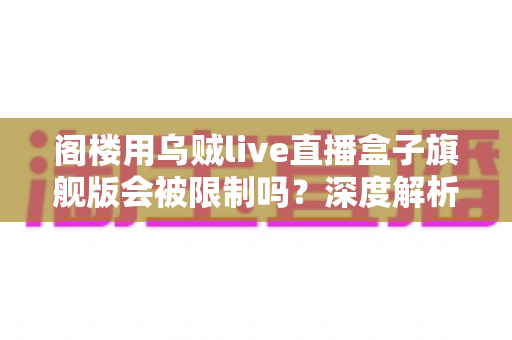 阁楼用乌贼live直播盒子旗舰版会被限制吗?深度解析限制原因、预防措施与常见问题 阁楼用乌贼live直播盒子旗舰版会被限制吗?深度解析限制原因、预防措施与常见问题