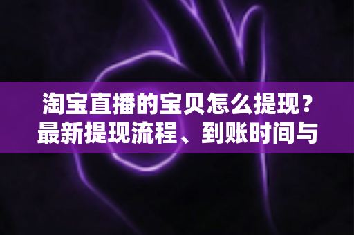 淘宝直播的宝贝怎么提现?最新提现流程、到账时间与注意事项全解析 淘宝直播的宝贝怎么提现?最新提现流程、到账时间与注意事项全解析