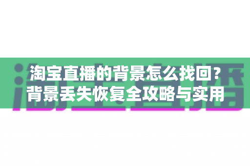 淘宝直播的背景怎么找回?背景丢失恢复全攻略与实用操作指南 淘宝直播的背景怎么找回?背景丢失恢复全攻略与实用操作指南
