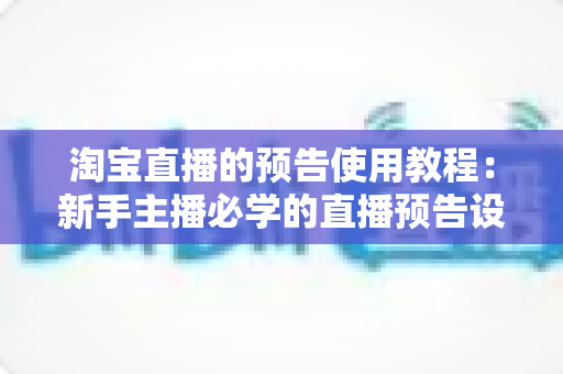 淘宝直播的预告使用教程：新手主播必学的直播预告设置全攻略，轻松提升直播间人气与流量