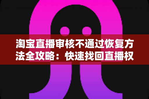淘宝直播审核不通过恢复方法全攻略:快速找回直播权限的完整指南 淘宝直播审核不通过恢复方法全攻略:快速找回直播权限的完整指南