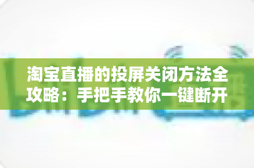 淘宝直播的投屏关闭方法全攻略:手把手教你一键断开投屏,告别烦恼畅享直播体验 淘宝直播的投屏关闭方法全攻略:手把手教你一键断开投屏,告别烦恼畅享直播体验