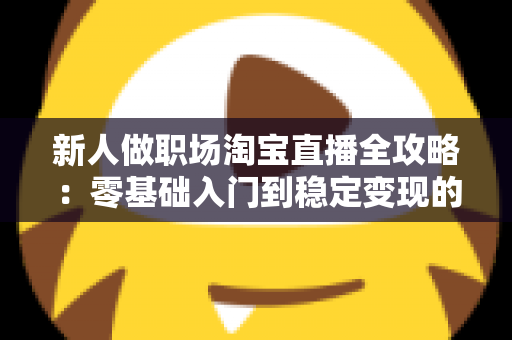 新人做职场淘宝直播全攻略:零基础入门到稳定变现的实战指南 新人做职场淘宝直播全攻略:零基础入门到稳定变现的实战指南